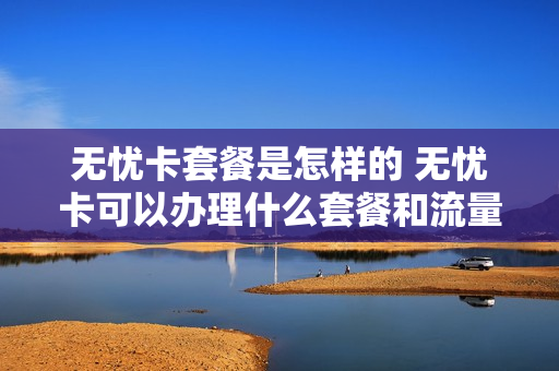 无忧卡套餐是怎样的 无忧卡可以办理什么套餐和流量