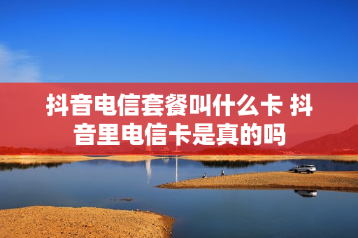 抖音电信套餐叫什么卡 抖音里电信卡是真的吗