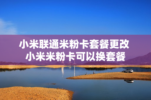 小米联通米粉卡套餐更改 小米米粉卡可以换套餐