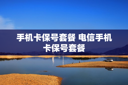 手机卡保号套餐 电信手机卡保号套餐