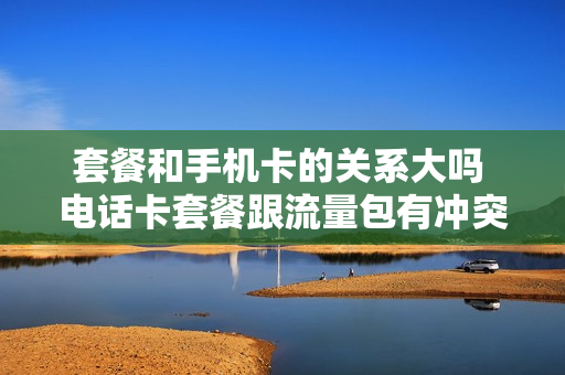 套餐和手机卡的关系大吗 电话卡套餐跟流量包有冲突吗