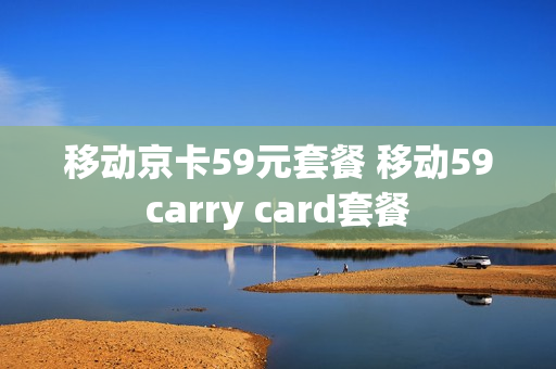 移动京卡59元套餐 移动59carry card套餐