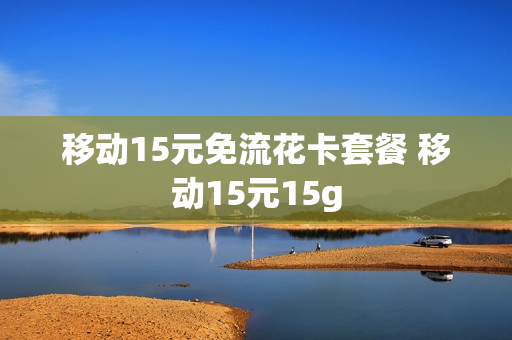 移动15元免流花卡套餐 移动15元15g
