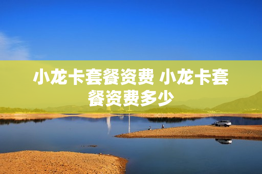 小龙卡套餐资费 小龙卡套餐资费多少