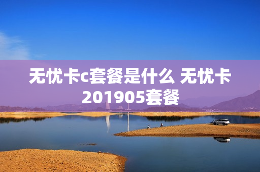 无忧卡c套餐是什么 无忧卡201905套餐