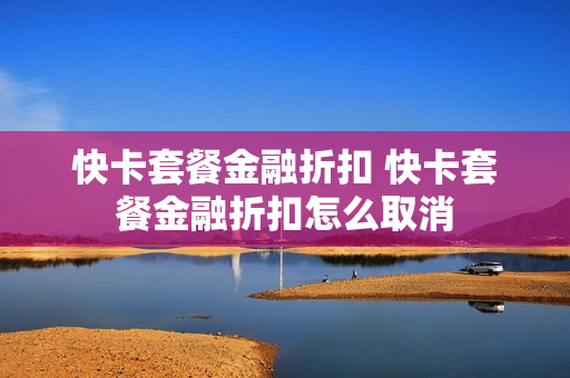 快卡套餐金融折扣 快卡套餐金融折扣怎么取消