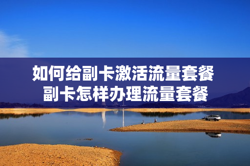 如何给副卡激活流量套餐 副卡怎样办理流量套餐