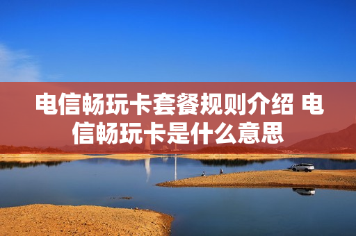 电信畅玩卡套餐规则介绍 电信畅玩卡是什么意思