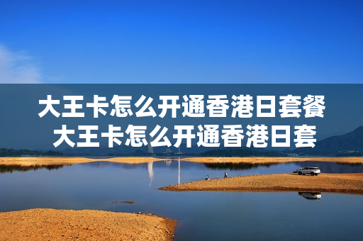 大王卡怎么开通香港日套餐 大王卡怎么开通香港日套餐流量