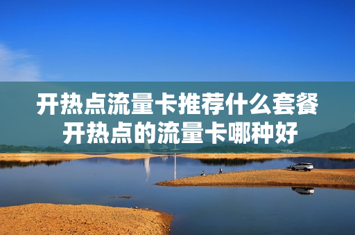 开热点流量卡推荐什么套餐 开热点的流量卡哪种好