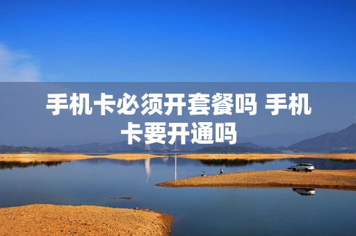 手机卡必须开套餐吗 手机卡要开通吗