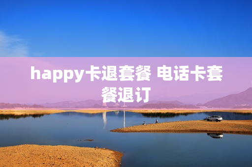 happy卡退套餐 电话卡套餐退订