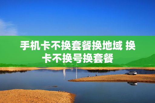 手机卡不换套餐换地域 换卡不换号换套餐