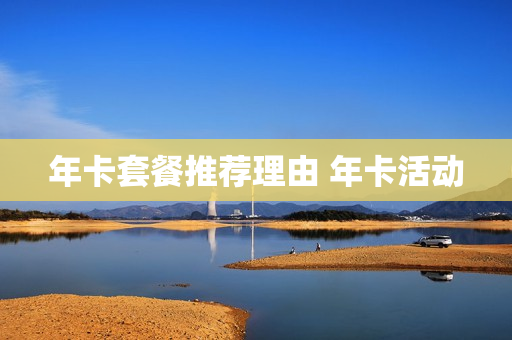 年卡套餐推荐理由 年卡活动