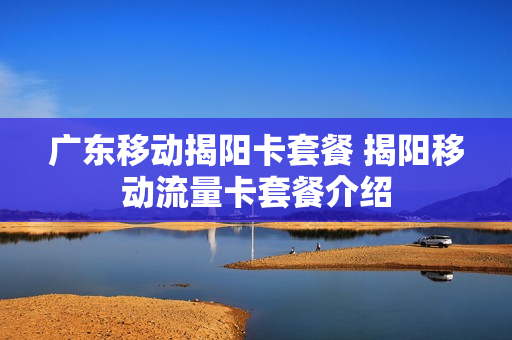 广东移动揭阳卡套餐 揭阳移动流量卡套餐介绍