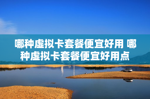 哪种虚拟卡套餐便宜好用 哪种虚拟卡套餐便宜好用点