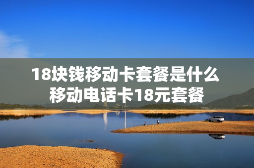 18块钱移动卡套餐是什么 移动电话卡18元套餐