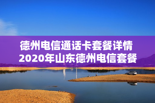 德州电信通话卡套餐详情 2020年山东德州电信套餐介绍