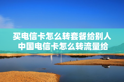 买电信卡怎么转套餐给别人 中国电信卡怎么转流量给别人