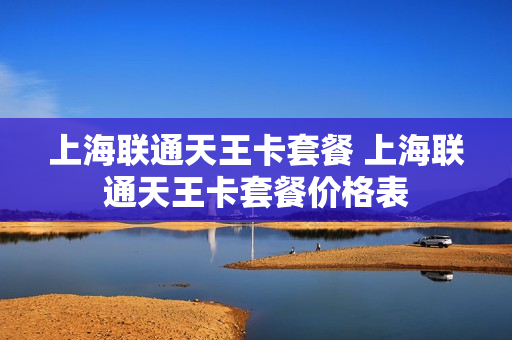 上海联通天王卡套餐 上海联通天王卡套餐价格表