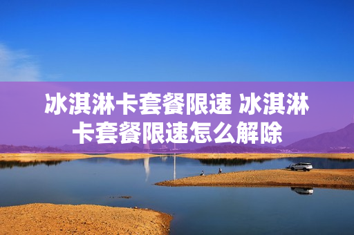 冰淇淋卡套餐限速 冰淇淋卡套餐限速怎么解除