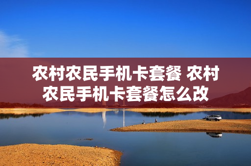 农村农民手机卡套餐 农村农民手机卡套餐怎么改