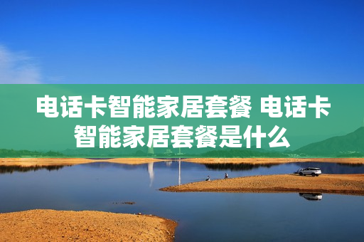 电话卡智能家居套餐 电话卡智能家居套餐是什么