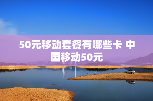 50元移动套餐有哪些卡 中国移动50元
