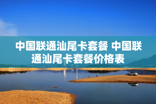 中国联通汕尾卡套餐 中国联通汕尾卡套餐价格表