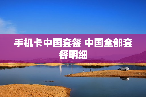 手机卡中国套餐 中国全部套餐明细