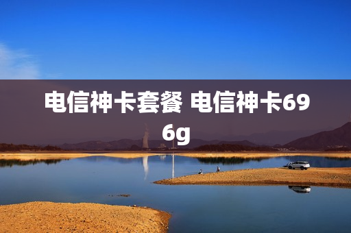 电信神卡套餐 电信神卡696g