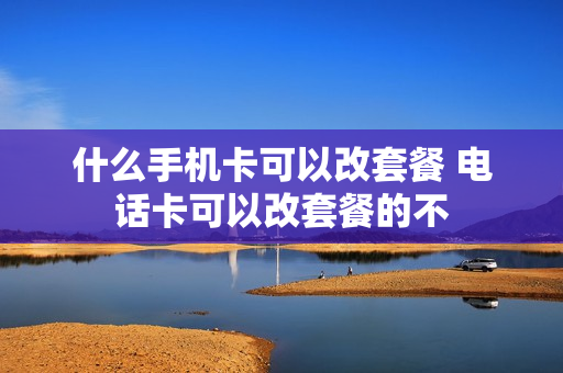 什么手机卡可以改套餐 电话卡可以改套餐的不