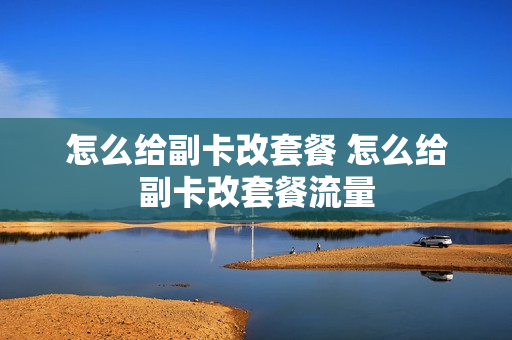 怎么给副卡改套餐 怎么给副卡改套餐流量