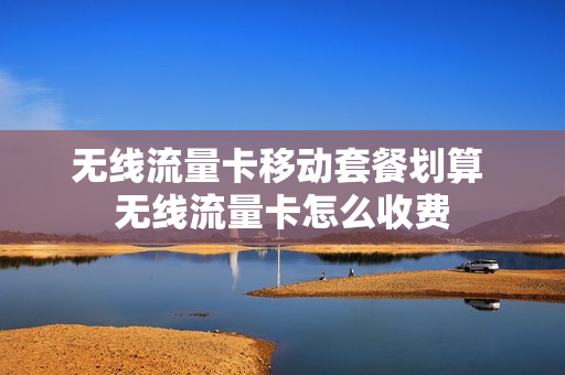 无线流量卡移动套餐划算 无线流量卡怎么收费