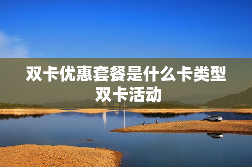 双卡优惠套餐是什么卡类型 双卡活动