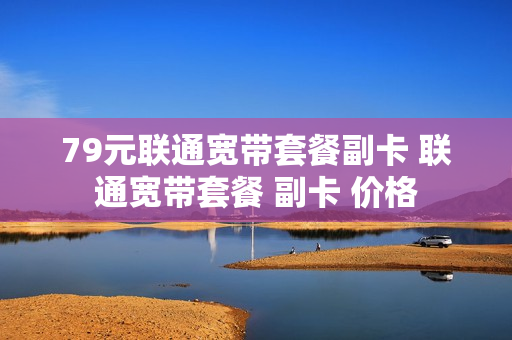 79元联通宽带套餐副卡 联通宽带套餐 副卡 价格
