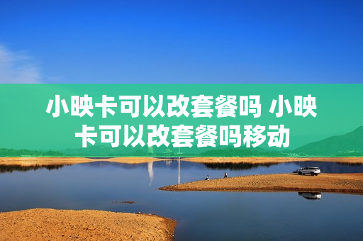 小映卡可以改套餐吗 小映卡可以改套餐吗移动