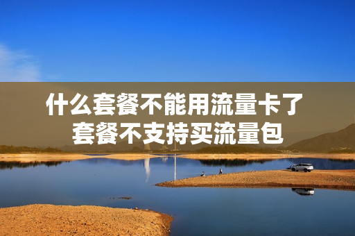 什么套餐不能用流量卡了 套餐不支持买流量包