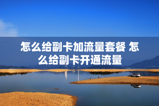 怎么给副卡加流量套餐 怎么给副卡开通流量