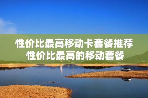 性价比最高移动卡套餐推荐 性价比最高的移动套餐