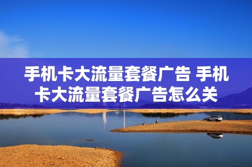 手机卡大流量套餐广告 手机卡大流量套餐广告怎么关