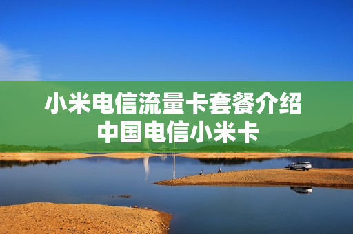 小米电信流量卡套餐介绍 中国电信小米卡