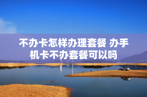 不办卡怎样办理套餐 办手机卡不办套餐可以吗