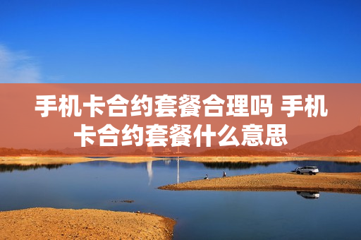 手机卡合约套餐合理吗 手机卡合约套餐什么意思