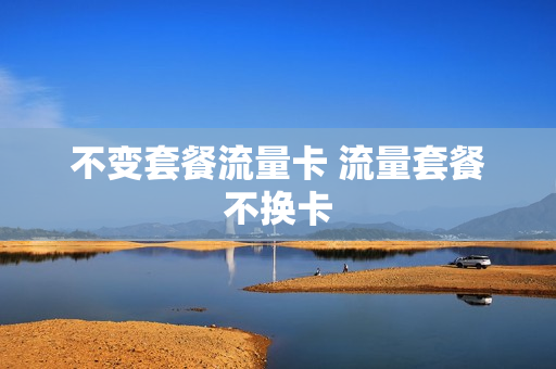 不变套餐流量卡 流量套餐不换卡