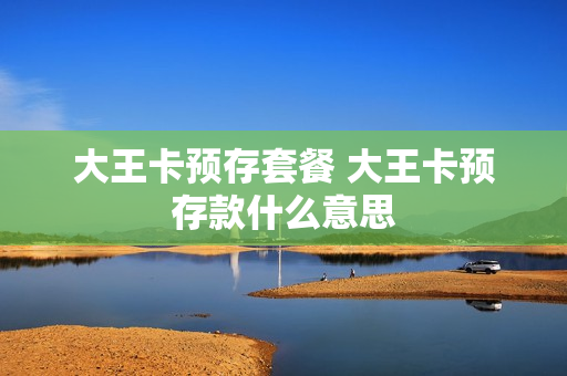 大王卡预存套餐 大王卡预存款什么意思