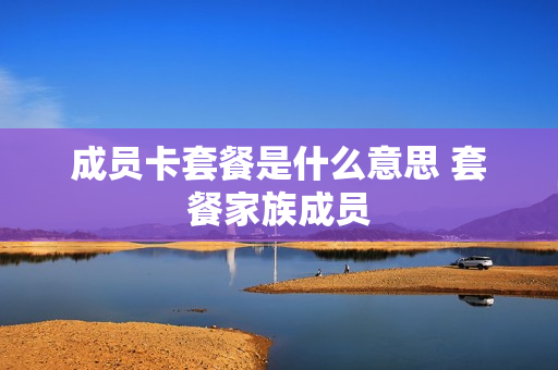 成员卡套餐是什么意思 套餐家族成员