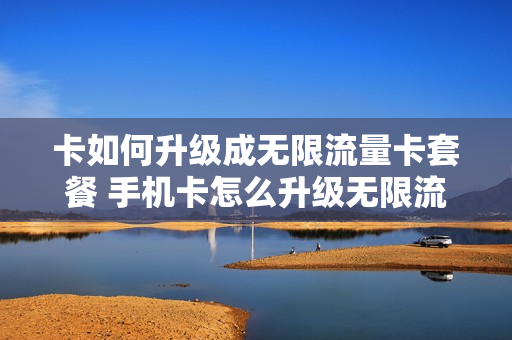 卡如何升级成无限流量卡套餐 手机卡怎么升级无限流量套餐