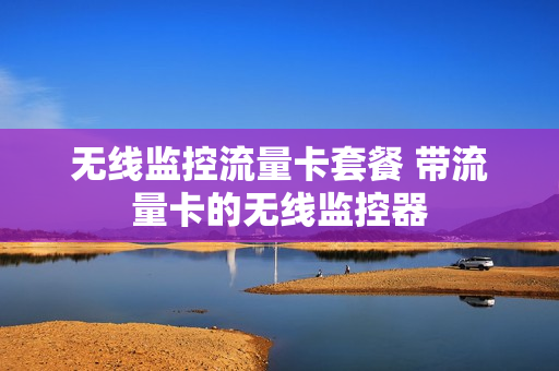 无线监控流量卡套餐 带流量卡的无线监控器