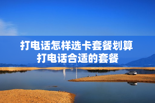 打电话怎样选卡套餐划算 打电话合适的套餐